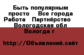 Быть популярным просто! - Все города Работа » Партнёрство   . Вологодская обл.,Вологда г.